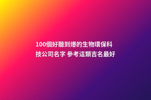 100個好聽到爆的生物環保科技公司名字 參考這類吉名最好